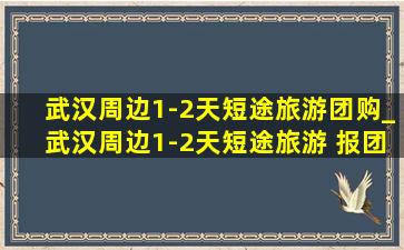 武汉周边1-2天短途旅游团购_武汉周边1-2天短途旅游 报团